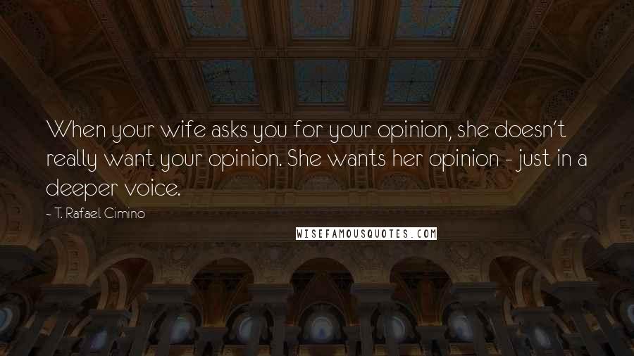 T. Rafael Cimino Quotes: When your wife asks you for your opinion, she doesn't really want your opinion. She wants her opinion - just in a deeper voice.