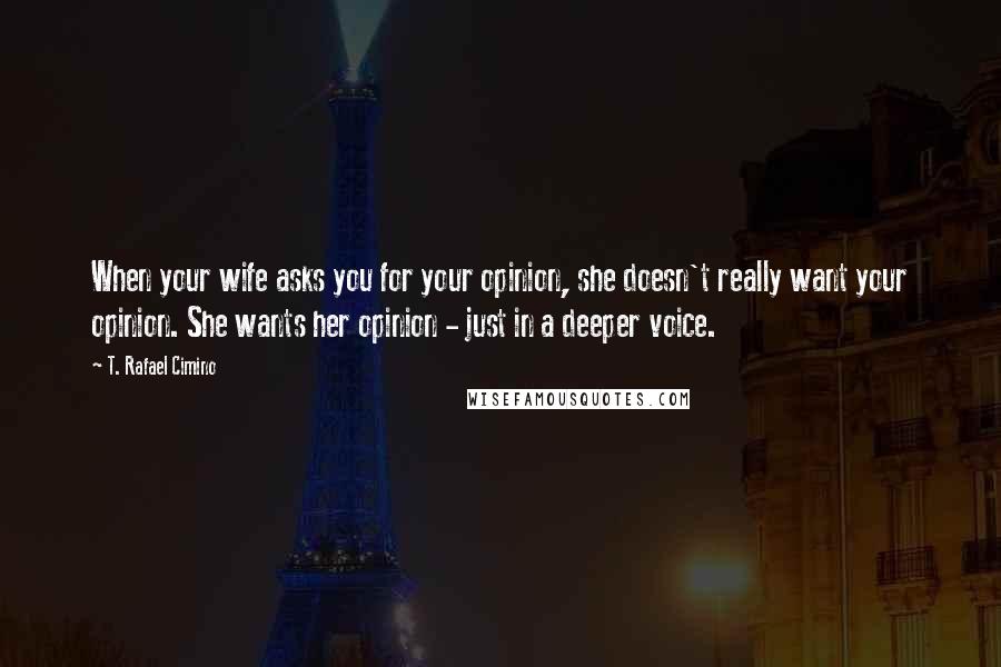 T. Rafael Cimino Quotes: When your wife asks you for your opinion, she doesn't really want your opinion. She wants her opinion - just in a deeper voice.