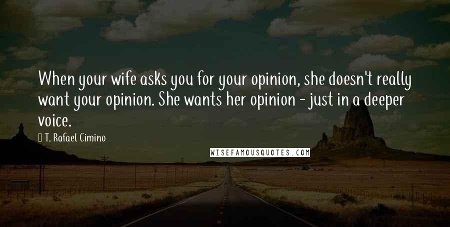 T. Rafael Cimino Quotes: When your wife asks you for your opinion, she doesn't really want your opinion. She wants her opinion - just in a deeper voice.