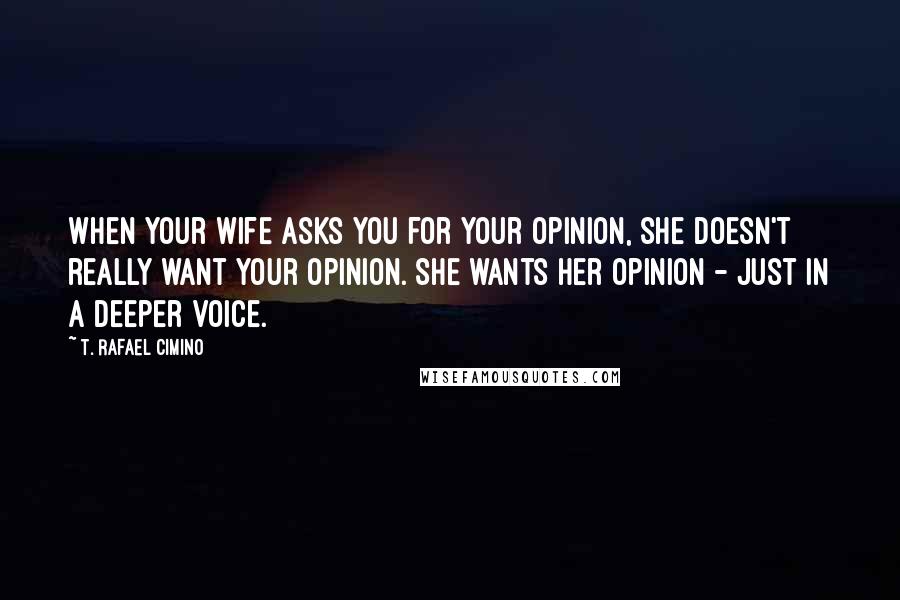 T. Rafael Cimino Quotes: When your wife asks you for your opinion, she doesn't really want your opinion. She wants her opinion - just in a deeper voice.