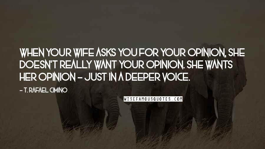 T. Rafael Cimino Quotes: When your wife asks you for your opinion, she doesn't really want your opinion. She wants her opinion - just in a deeper voice.