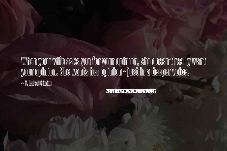 T. Rafael Cimino Quotes: When your wife asks you for your opinion, she doesn't really want your opinion. She wants her opinion - just in a deeper voice.