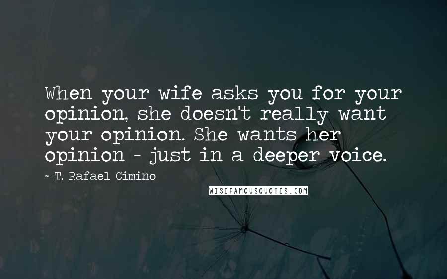 T. Rafael Cimino Quotes: When your wife asks you for your opinion, she doesn't really want your opinion. She wants her opinion - just in a deeper voice.