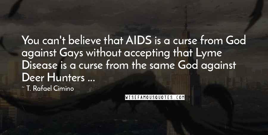 T. Rafael Cimino Quotes: You can't believe that AIDS is a curse from God against Gays without accepting that Lyme Disease is a curse from the same God against Deer Hunters ...