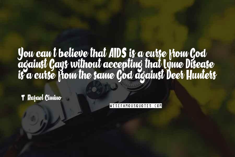 T. Rafael Cimino Quotes: You can't believe that AIDS is a curse from God against Gays without accepting that Lyme Disease is a curse from the same God against Deer Hunters ...