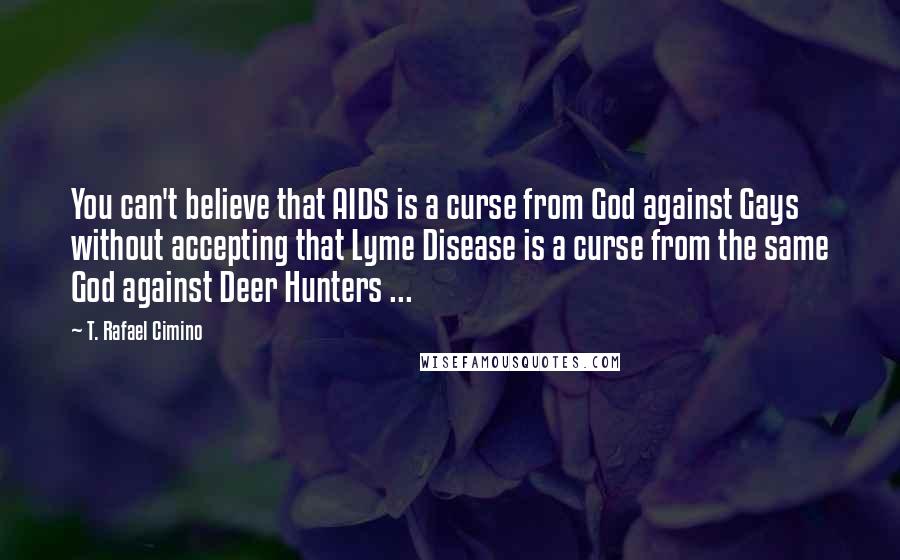 T. Rafael Cimino Quotes: You can't believe that AIDS is a curse from God against Gays without accepting that Lyme Disease is a curse from the same God against Deer Hunters ...