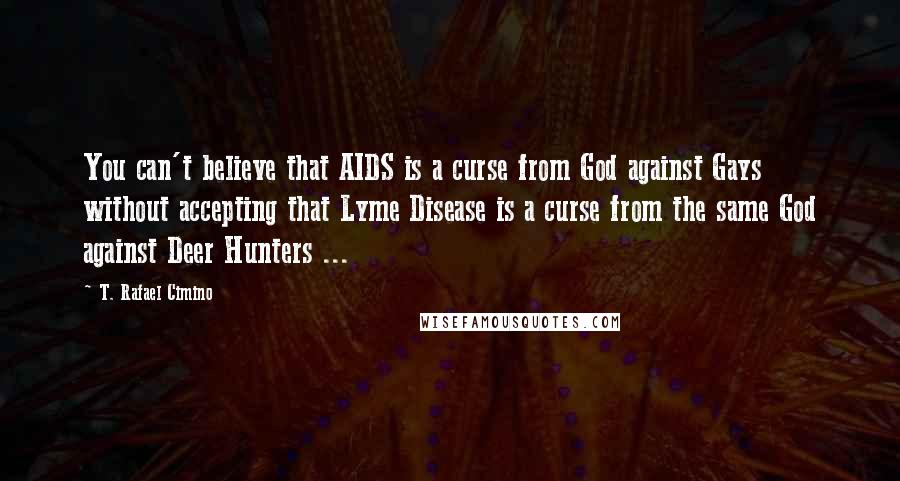 T. Rafael Cimino Quotes: You can't believe that AIDS is a curse from God against Gays without accepting that Lyme Disease is a curse from the same God against Deer Hunters ...