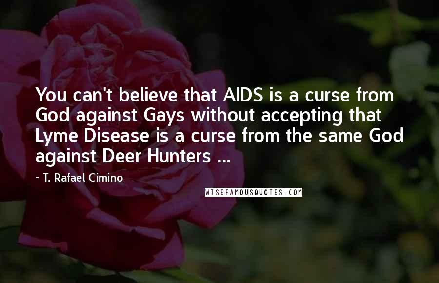 T. Rafael Cimino Quotes: You can't believe that AIDS is a curse from God against Gays without accepting that Lyme Disease is a curse from the same God against Deer Hunters ...