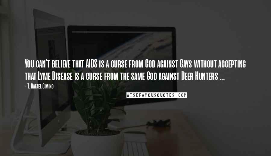 T. Rafael Cimino Quotes: You can't believe that AIDS is a curse from God against Gays without accepting that Lyme Disease is a curse from the same God against Deer Hunters ...