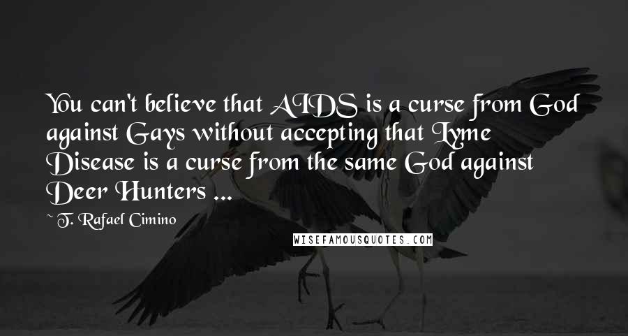 T. Rafael Cimino Quotes: You can't believe that AIDS is a curse from God against Gays without accepting that Lyme Disease is a curse from the same God against Deer Hunters ...