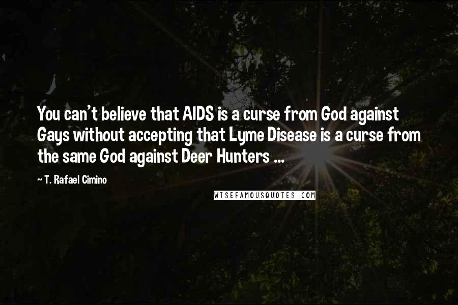 T. Rafael Cimino Quotes: You can't believe that AIDS is a curse from God against Gays without accepting that Lyme Disease is a curse from the same God against Deer Hunters ...