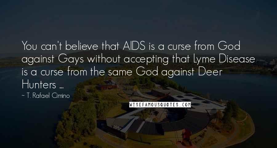 T. Rafael Cimino Quotes: You can't believe that AIDS is a curse from God against Gays without accepting that Lyme Disease is a curse from the same God against Deer Hunters ...