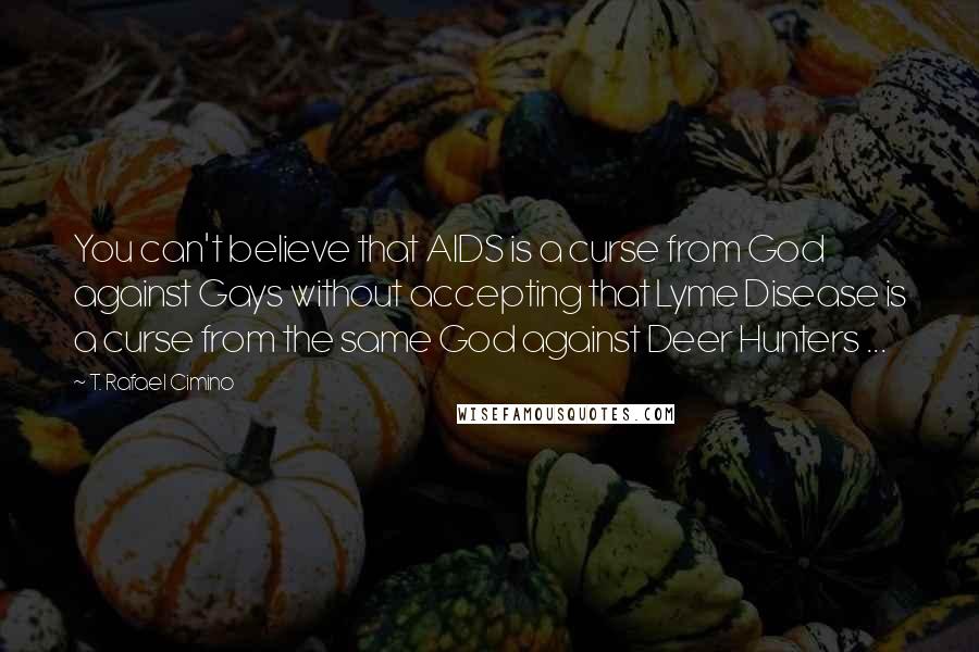 T. Rafael Cimino Quotes: You can't believe that AIDS is a curse from God against Gays without accepting that Lyme Disease is a curse from the same God against Deer Hunters ...