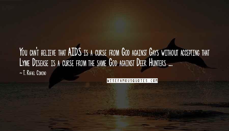 T. Rafael Cimino Quotes: You can't believe that AIDS is a curse from God against Gays without accepting that Lyme Disease is a curse from the same God against Deer Hunters ...