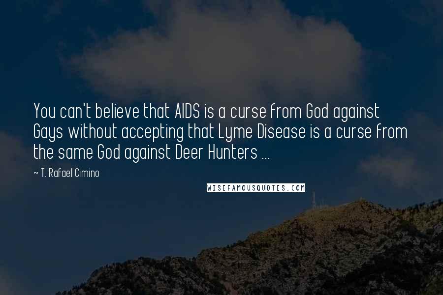 T. Rafael Cimino Quotes: You can't believe that AIDS is a curse from God against Gays without accepting that Lyme Disease is a curse from the same God against Deer Hunters ...