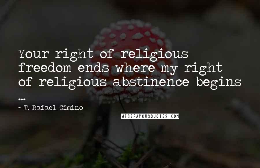 T. Rafael Cimino Quotes: Your right of religious freedom ends where my right of religious abstinence begins ...