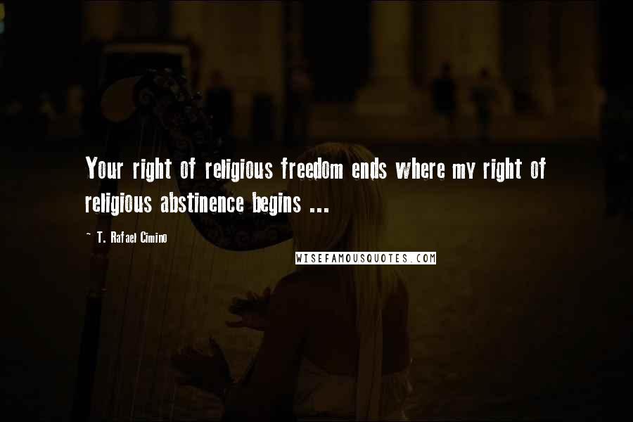 T. Rafael Cimino Quotes: Your right of religious freedom ends where my right of religious abstinence begins ...