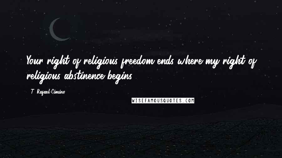T. Rafael Cimino Quotes: Your right of religious freedom ends where my right of religious abstinence begins ...
