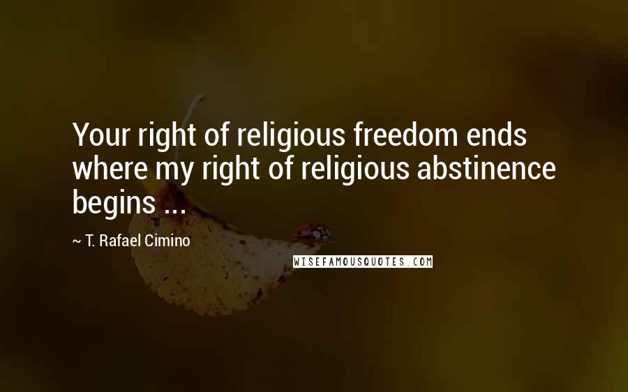 T. Rafael Cimino Quotes: Your right of religious freedom ends where my right of religious abstinence begins ...