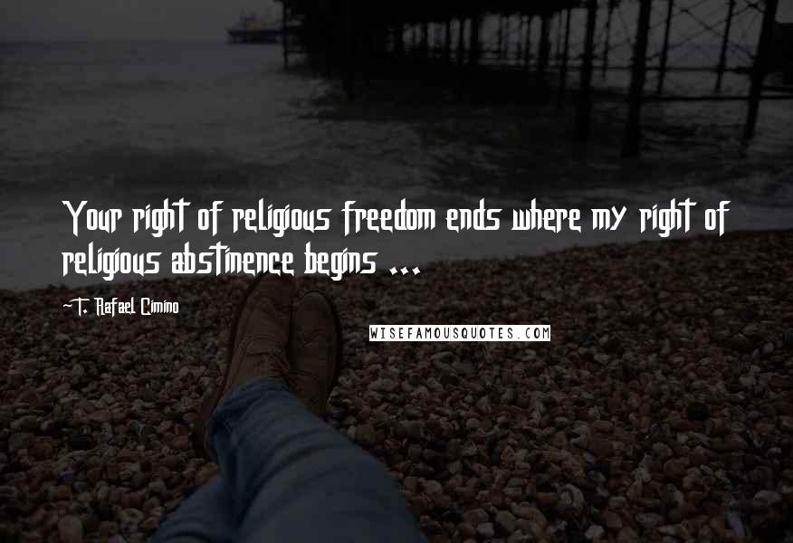 T. Rafael Cimino Quotes: Your right of religious freedom ends where my right of religious abstinence begins ...