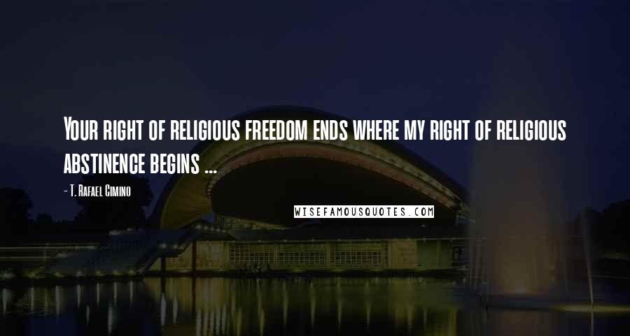 T. Rafael Cimino Quotes: Your right of religious freedom ends where my right of religious abstinence begins ...