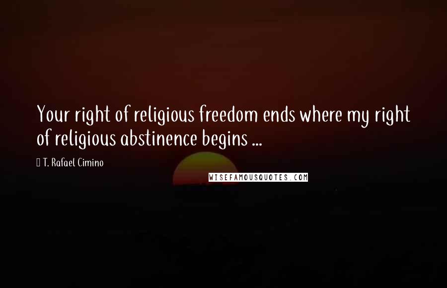 T. Rafael Cimino Quotes: Your right of religious freedom ends where my right of religious abstinence begins ...