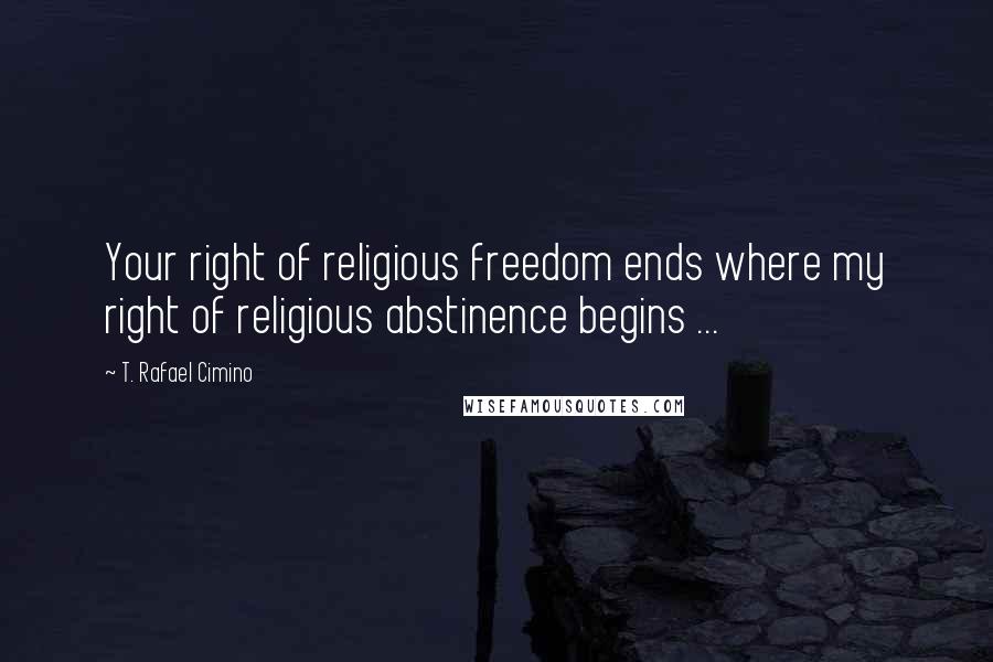 T. Rafael Cimino Quotes: Your right of religious freedom ends where my right of religious abstinence begins ...