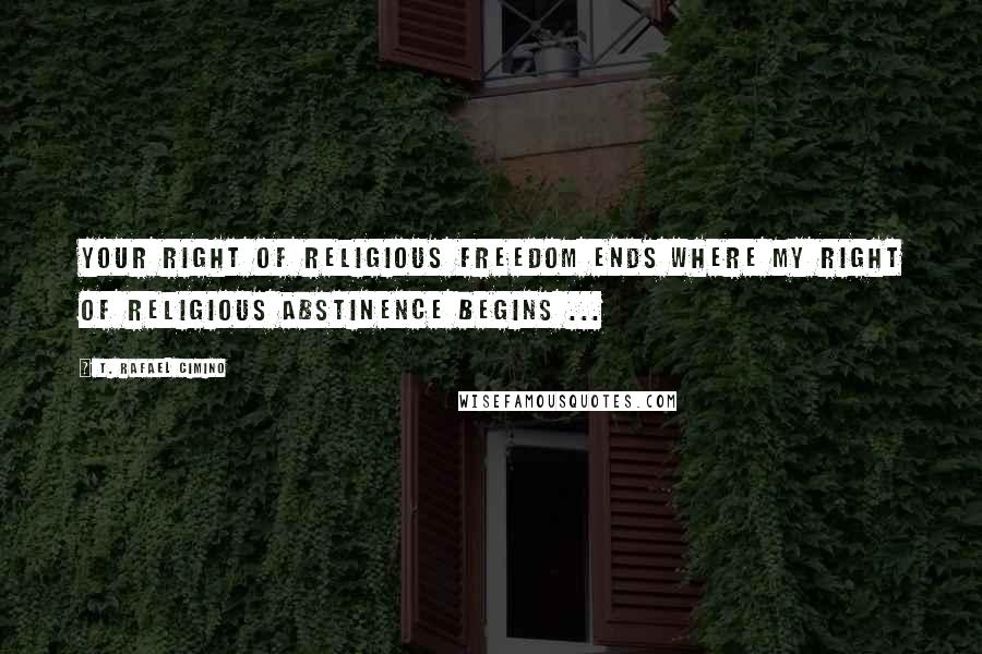 T. Rafael Cimino Quotes: Your right of religious freedom ends where my right of religious abstinence begins ...