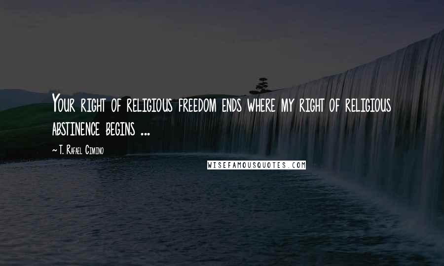 T. Rafael Cimino Quotes: Your right of religious freedom ends where my right of religious abstinence begins ...