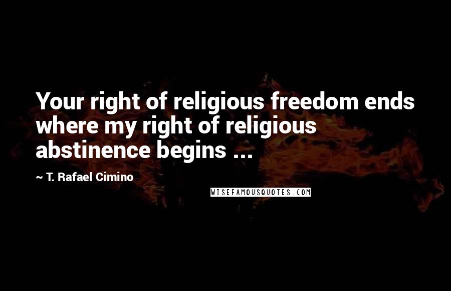T. Rafael Cimino Quotes: Your right of religious freedom ends where my right of religious abstinence begins ...