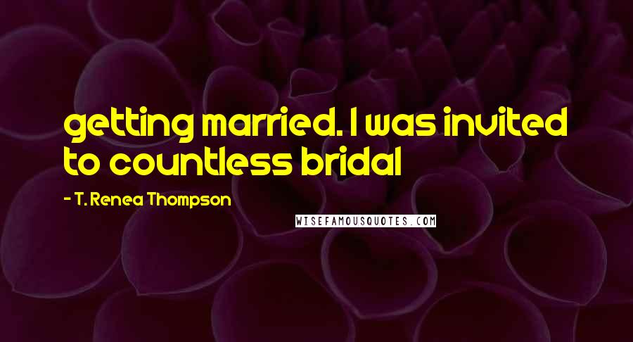 T. Renea Thompson Quotes: getting married. I was invited to countless bridal