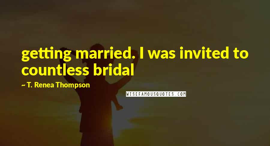 T. Renea Thompson Quotes: getting married. I was invited to countless bridal