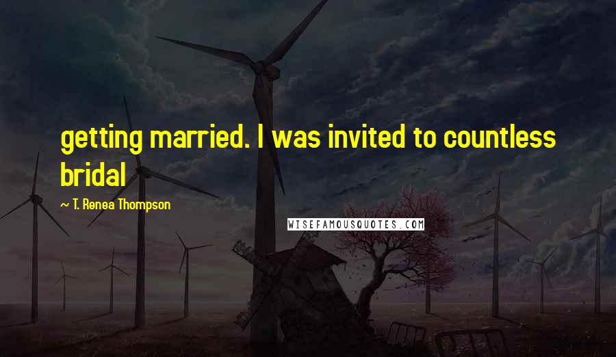 T. Renea Thompson Quotes: getting married. I was invited to countless bridal