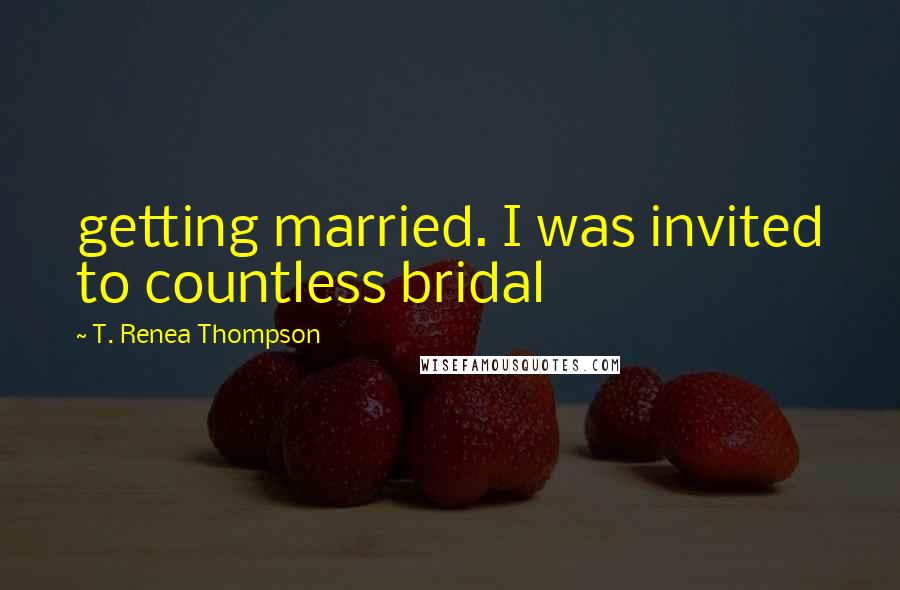 T. Renea Thompson Quotes: getting married. I was invited to countless bridal