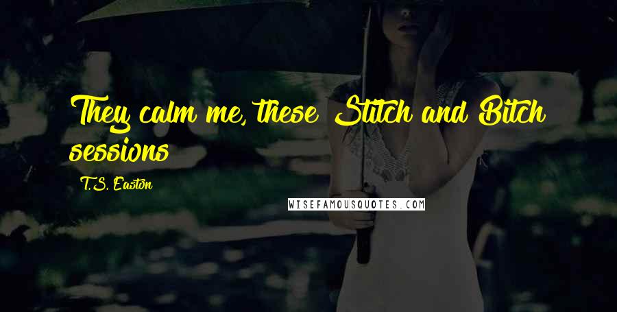 T.S. Easton Quotes: They calm me, these Stitch and Bitch sessions