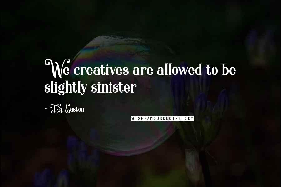 T.S. Easton Quotes: We creatives are allowed to be slightly sinister