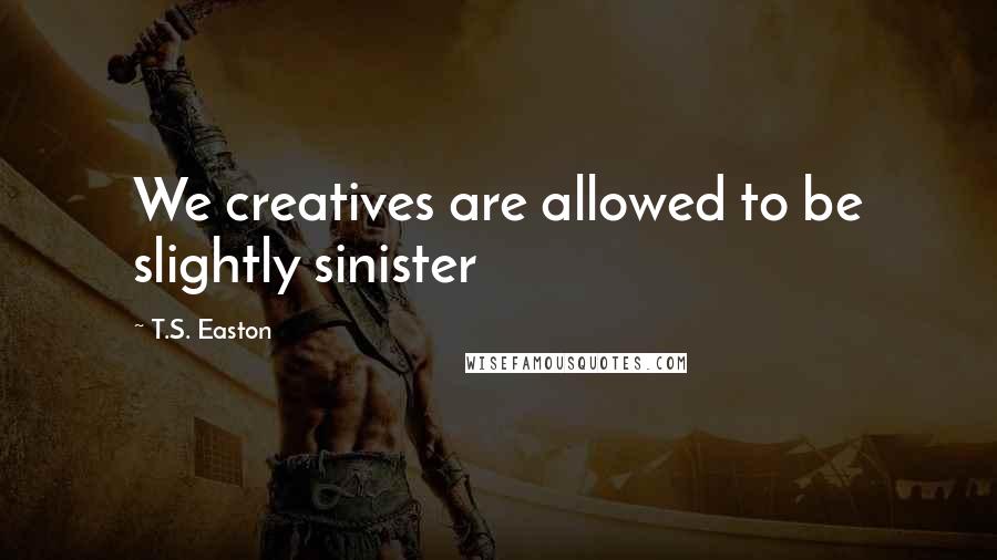 T.S. Easton Quotes: We creatives are allowed to be slightly sinister