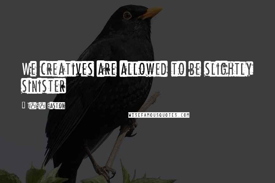 T.S. Easton Quotes: We creatives are allowed to be slightly sinister