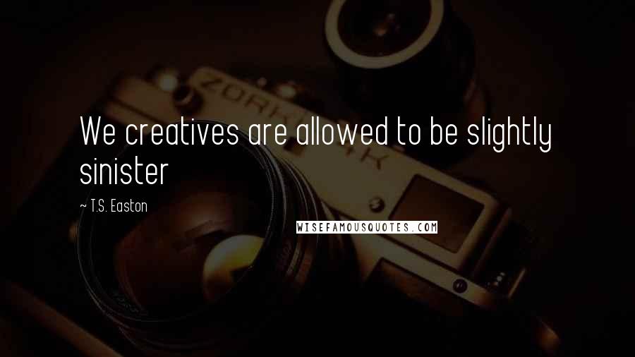 T.S. Easton Quotes: We creatives are allowed to be slightly sinister