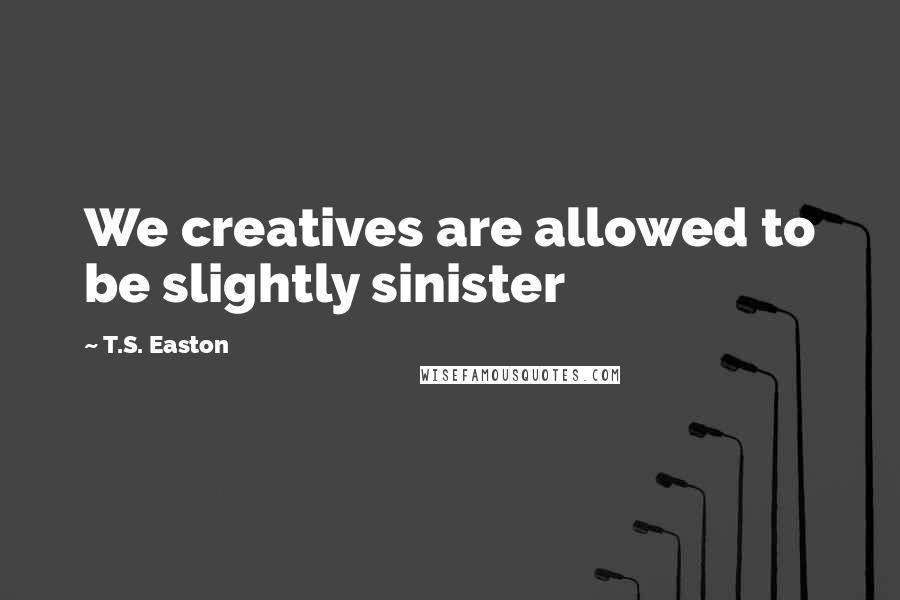 T.S. Easton Quotes: We creatives are allowed to be slightly sinister
