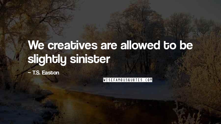 T.S. Easton Quotes: We creatives are allowed to be slightly sinister
