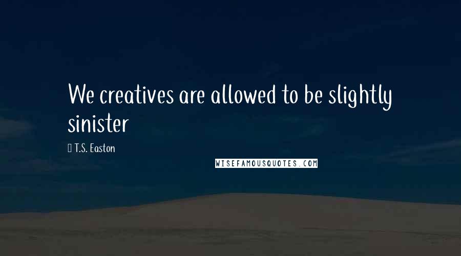 T.S. Easton Quotes: We creatives are allowed to be slightly sinister