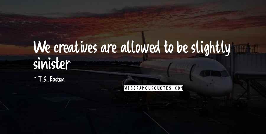 T.S. Easton Quotes: We creatives are allowed to be slightly sinister