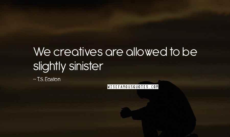 T.S. Easton Quotes: We creatives are allowed to be slightly sinister