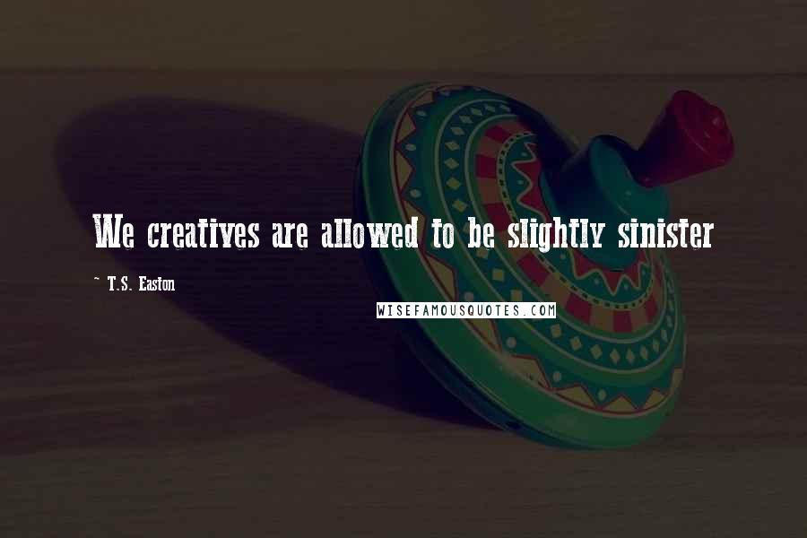 T.S. Easton Quotes: We creatives are allowed to be slightly sinister