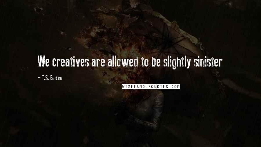 T.S. Easton Quotes: We creatives are allowed to be slightly sinister