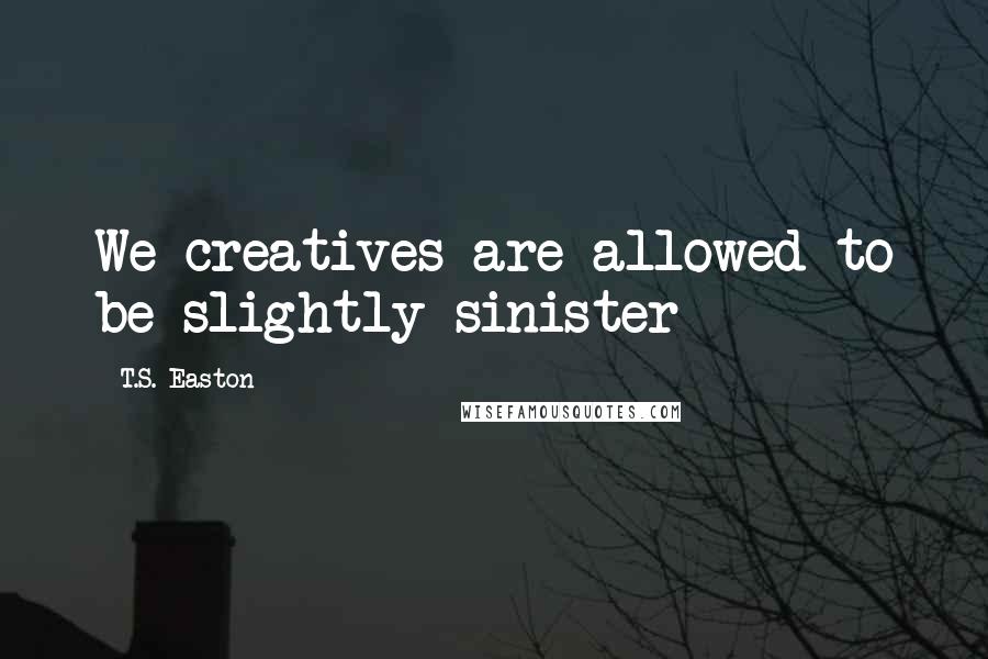 T.S. Easton Quotes: We creatives are allowed to be slightly sinister