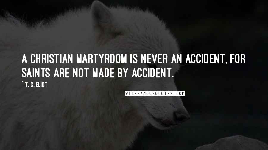 T. S. Eliot Quotes: A christian martyrdom is never an accident, for Saints are not made by accident.