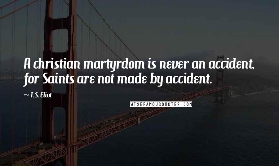 T. S. Eliot Quotes: A christian martyrdom is never an accident, for Saints are not made by accident.