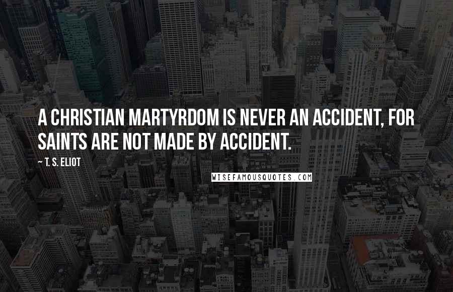 T. S. Eliot Quotes: A christian martyrdom is never an accident, for Saints are not made by accident.